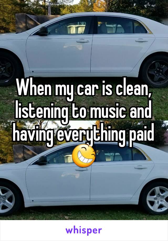 When my car is clean, listening to music and having everything paid 😆