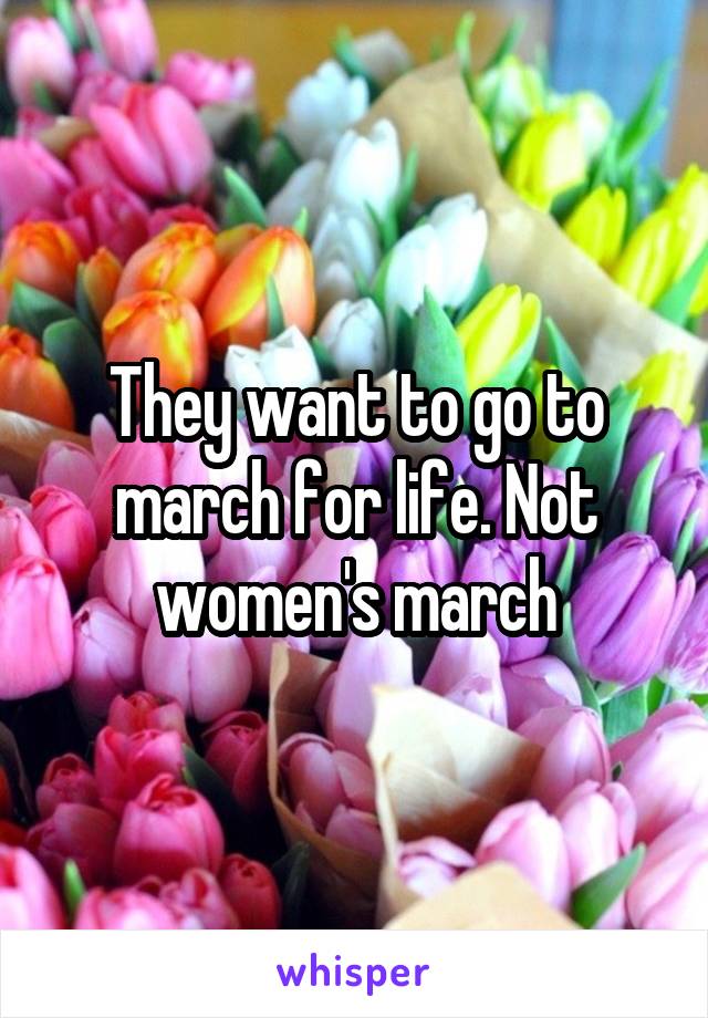 They want to go to march for life. Not women's march
