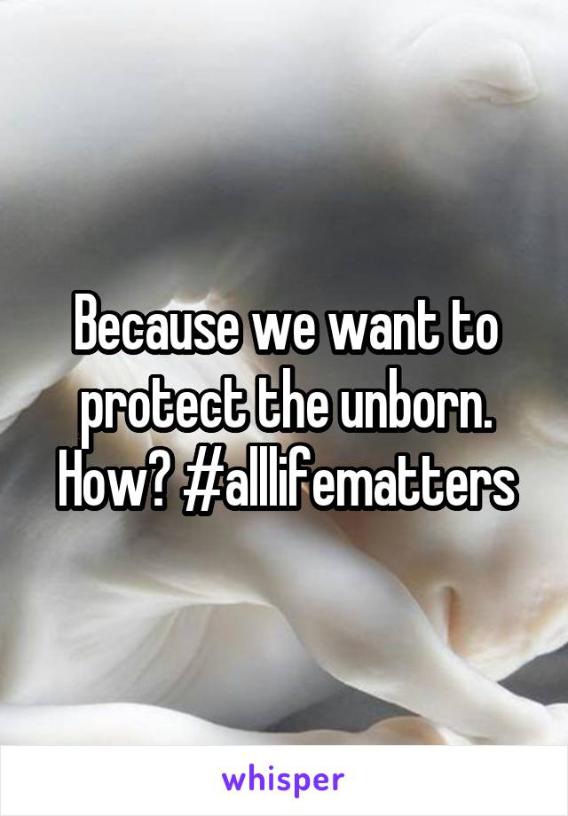 Because we want to protect the unborn. How? #alllifematters