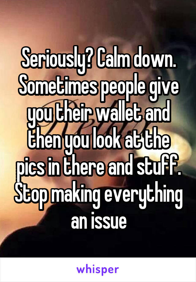 Seriously? Calm down. Sometimes people give you their wallet and then you look at the pics in there and stuff. Stop making everything an issue