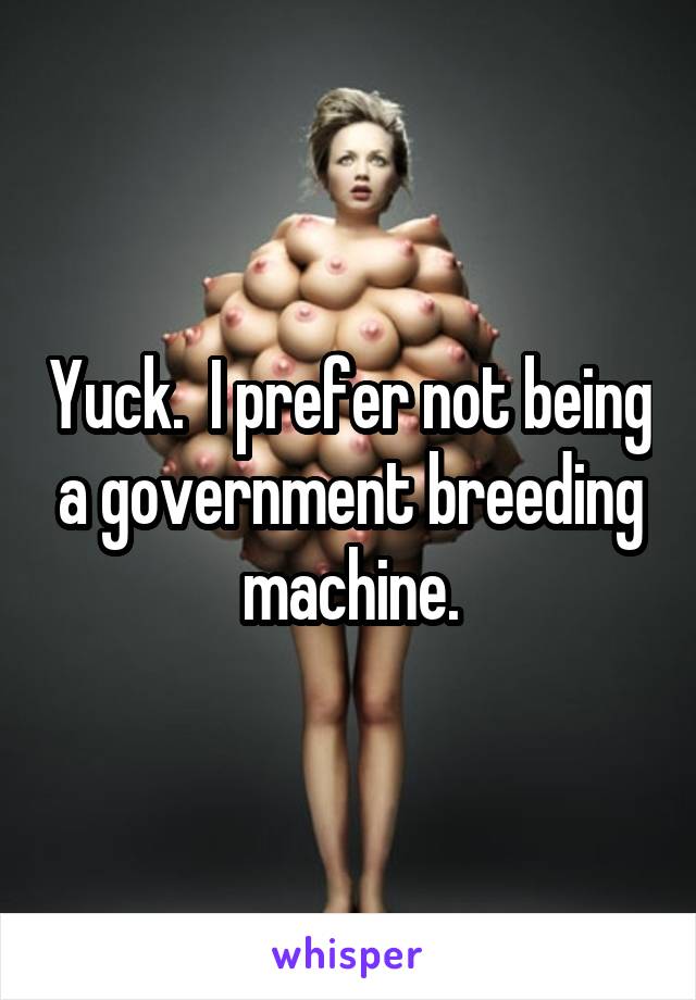 Yuck.  I prefer not being a government breeding machine.