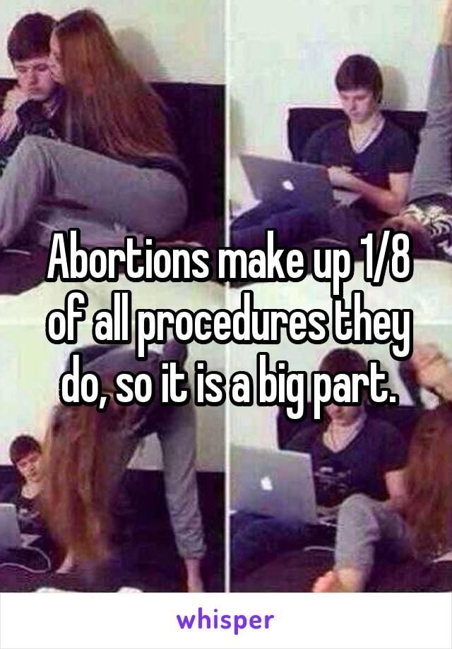 Abortions make up 1/8 of all procedures they do, so it is a big part.