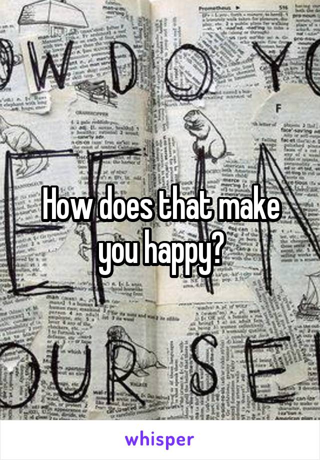 How does that make you happy?