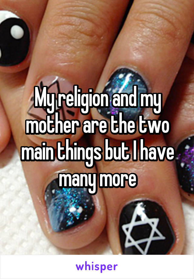 My religion and my mother are the two main things but I have many more