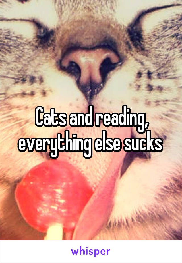 Cats and reading, everything else sucks 