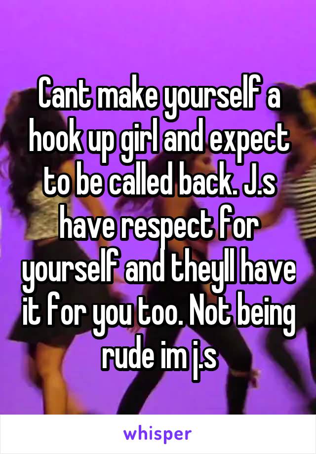 Cant make yourself a hook up girl and expect to be called back. J.s have respect for yourself and theyll have it for you too. Not being rude im j.s