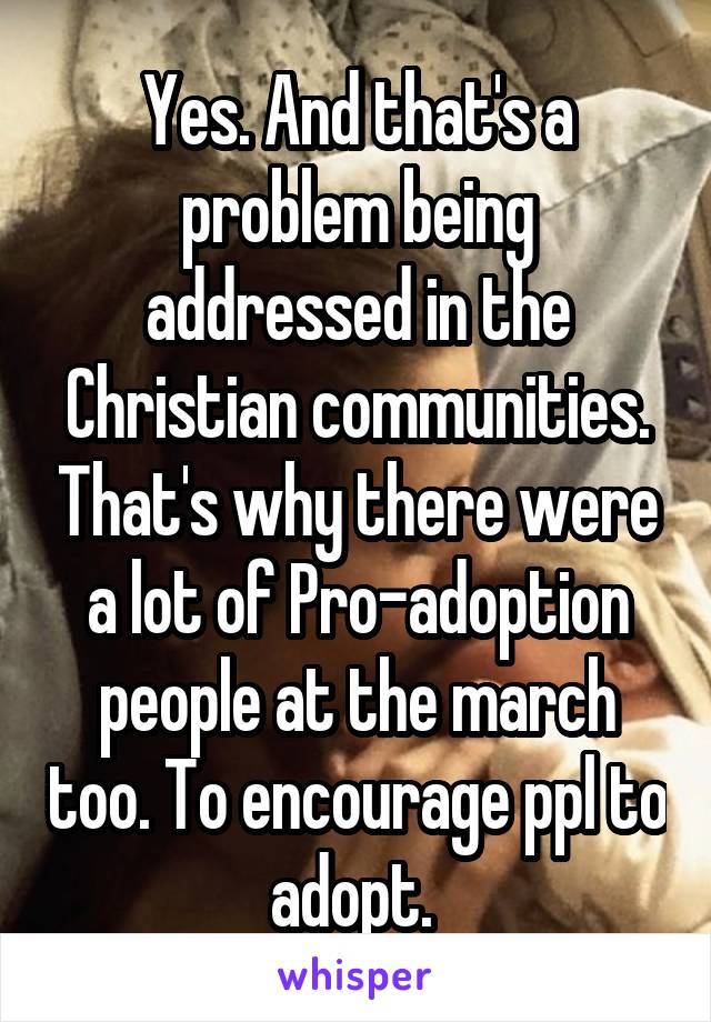 Yes. And that's a problem being addressed in the Christian communities. That's why there were a lot of Pro-adoption people at the march too. To encourage ppl to adopt. 