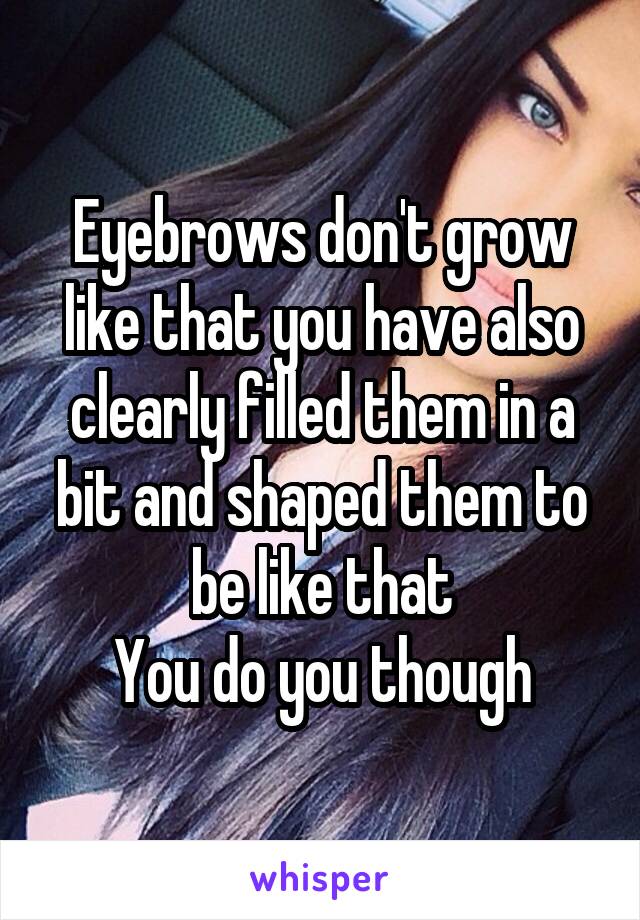 Eyebrows don't grow like that you have also clearly filled them in a bit and shaped them to be like that
You do you though