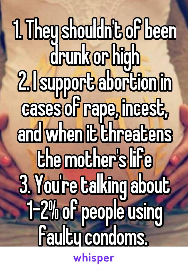 1. They shouldn't of been drunk or high
2. I support abortion in cases of rape, incest, and when it threatens the mother's life
3. You're talking about 1-2% of people using faulty condoms. 