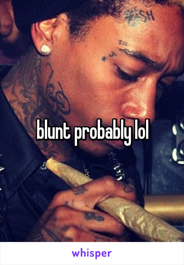 blunt probably lol