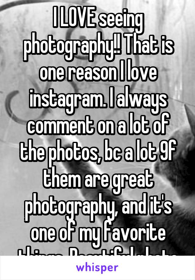 I LOVE seeing photography!! That is one reason I love instagram. I always comment on a lot of the photos, bc a lot 9f them are great photography, and it's one of my favorite things. Beautiful photo