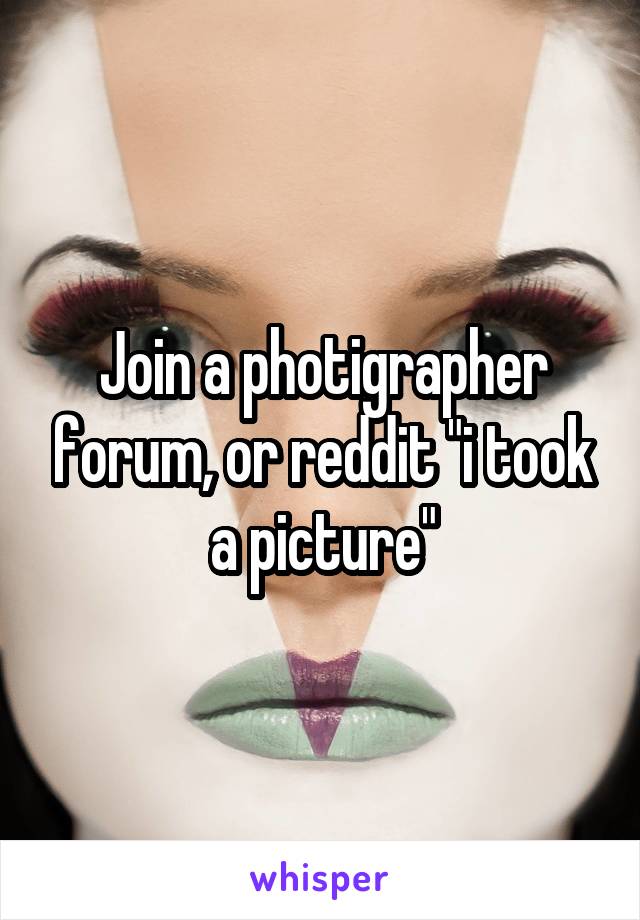 Join a photigrapher forum, or reddit "i took a picture"