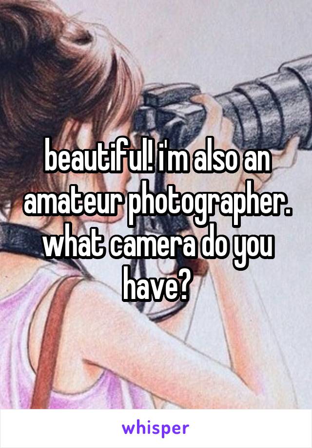 beautiful! i'm also an amateur photographer. what camera do you have?