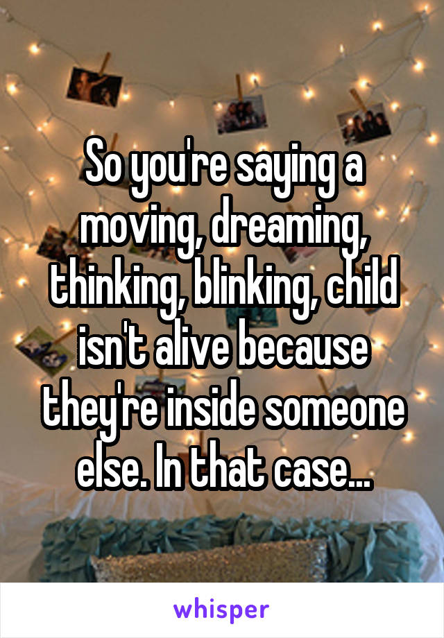 So you're saying a moving, dreaming, thinking, blinking, child isn't alive because they're inside someone else. In that case...