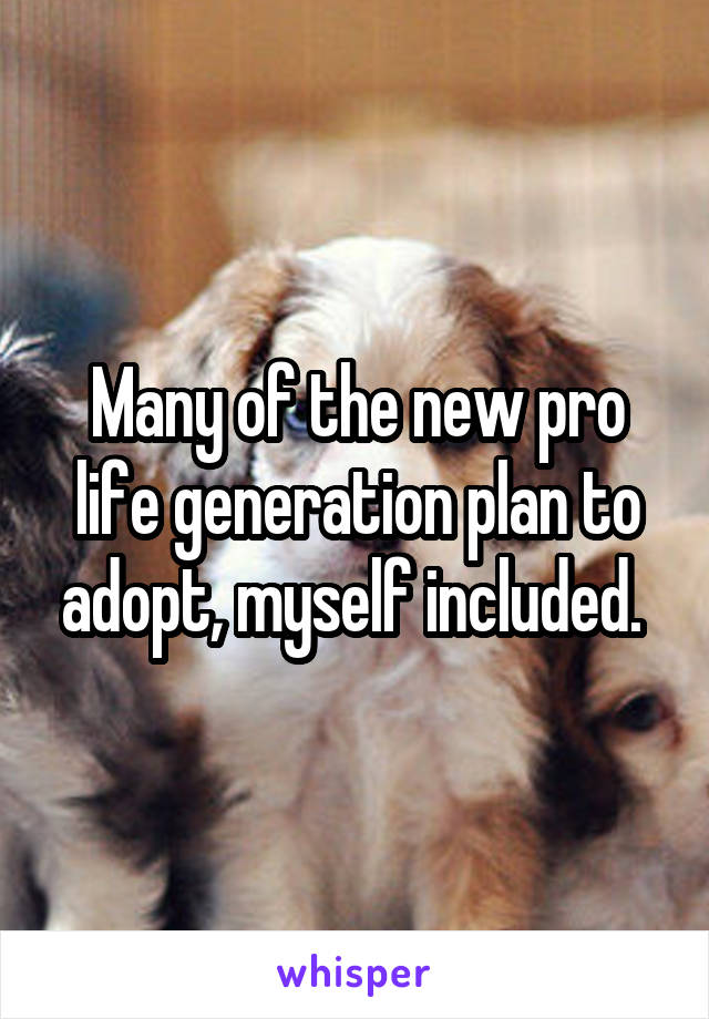 Many of the new pro life generation plan to adopt, myself included. 