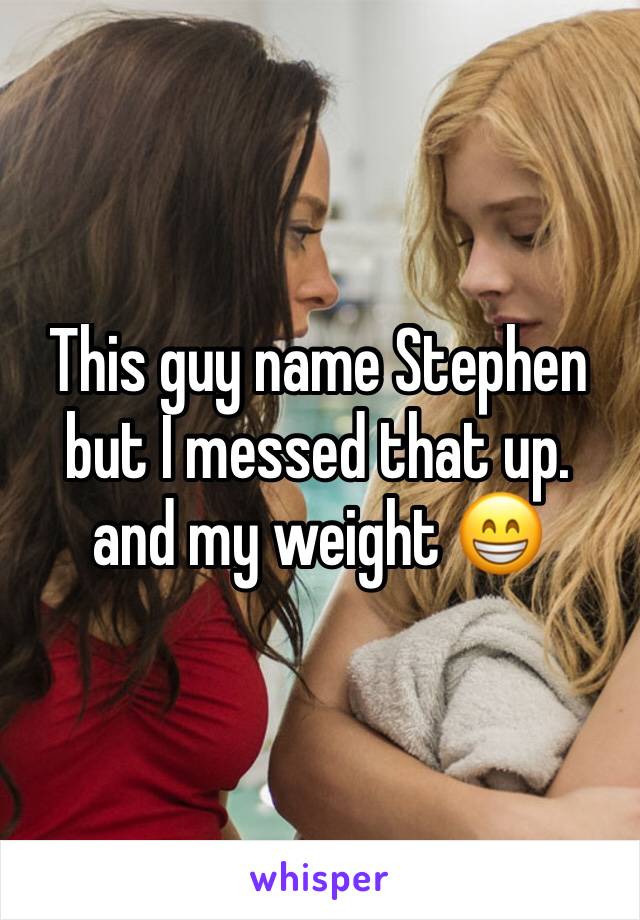 This guy name Stephen but I messed that up. and my weight 😁