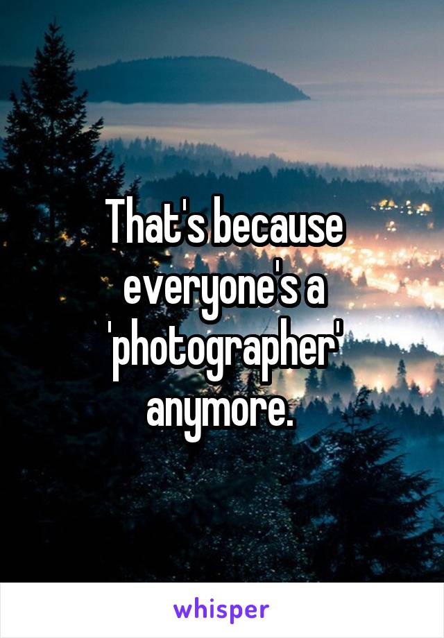 That's because everyone's a 'photographer' anymore. 