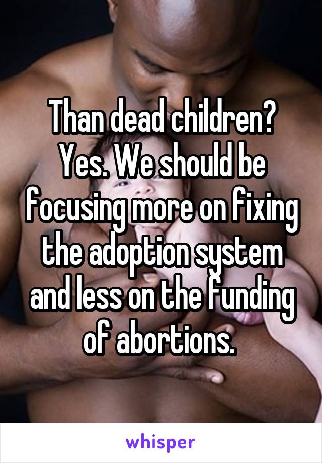 Than dead children? Yes. We should be focusing more on fixing the adoption system and less on the funding of abortions. 