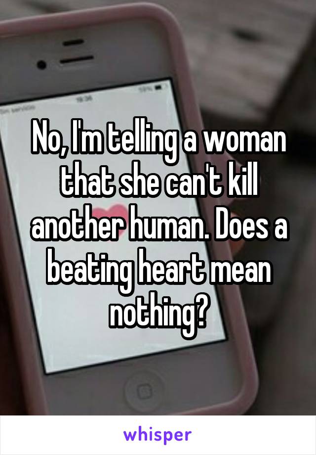 No, I'm telling a woman that she can't kill another human. Does a beating heart mean nothing?