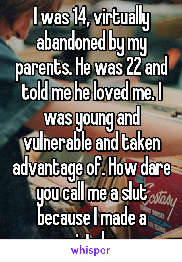 I was 14, virtually abandoned by my parents. He was 22 and told me he loved me. I was young and vulnerable and taken advantage of. How dare you call me a slut because I made a mistake.