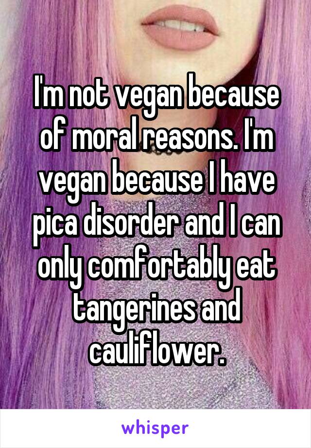 I'm not vegan because of moral reasons. I'm vegan because I have pica disorder and I can only comfortably eat tangerines and cauliflower.