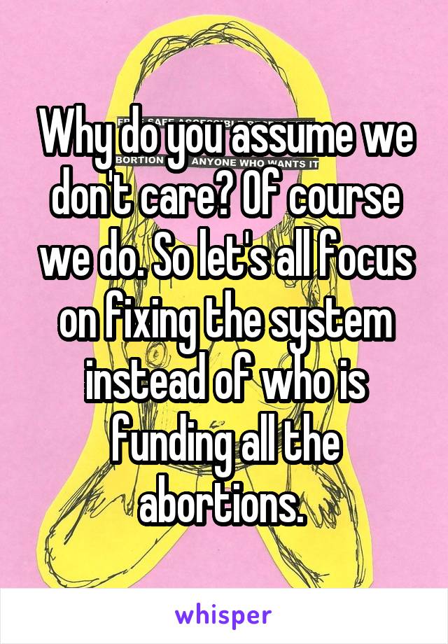 Why do you assume we don't care? Of course we do. So let's all focus on fixing the system instead of who is funding all the abortions. 