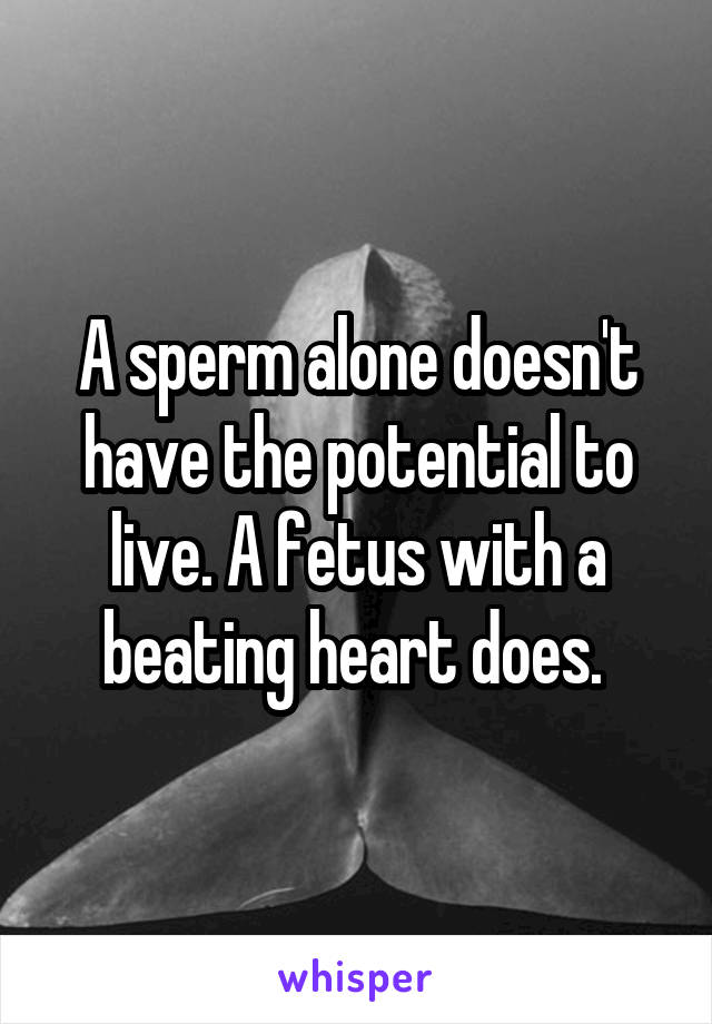 A sperm alone doesn't have the potential to live. A fetus with a beating heart does. 