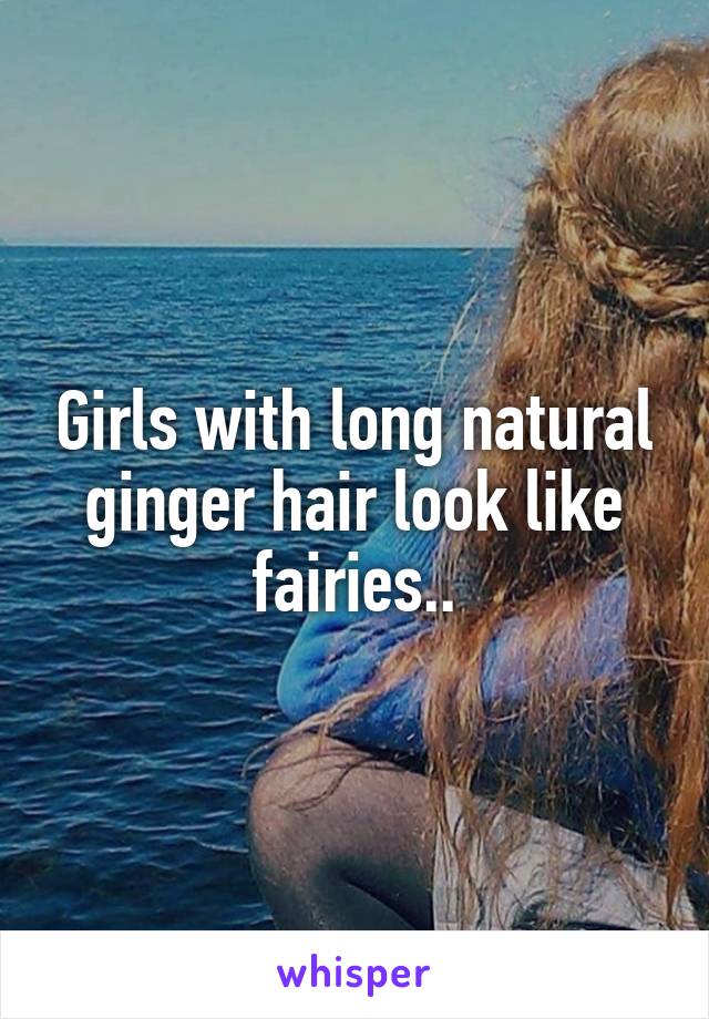 Girls with long natural ginger hair look like fairies..