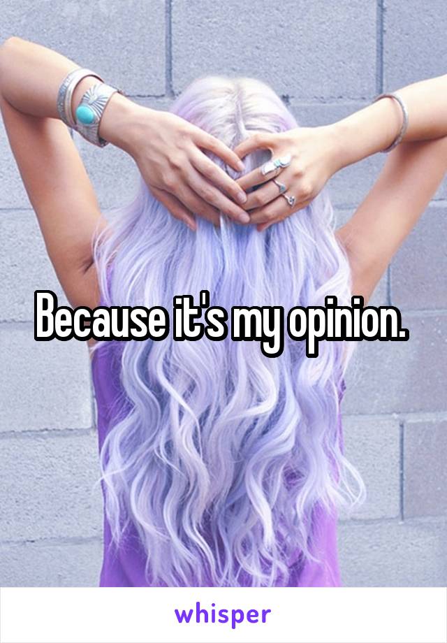 Because it's my opinion. 