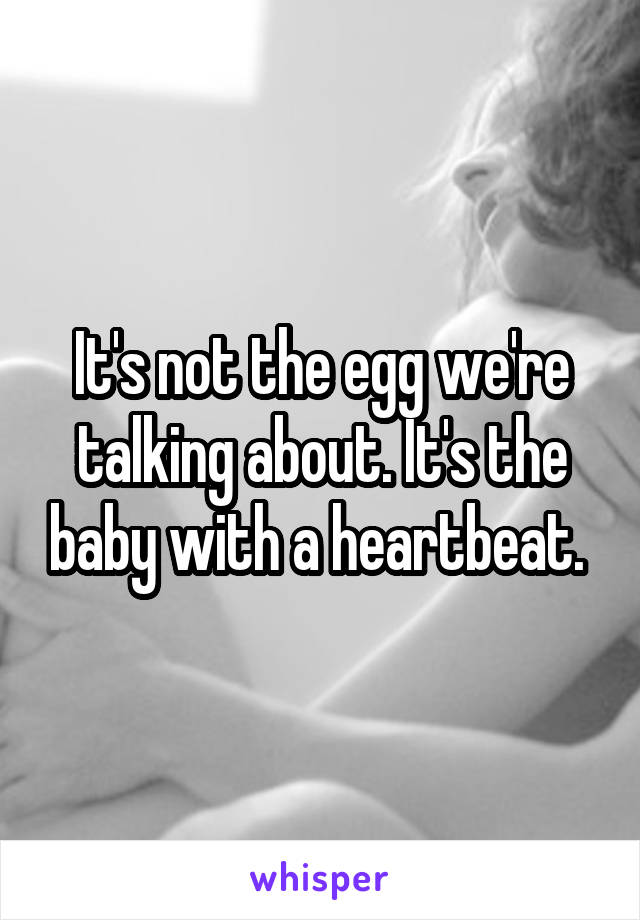 It's not the egg we're talking about. It's the baby with a heartbeat. 