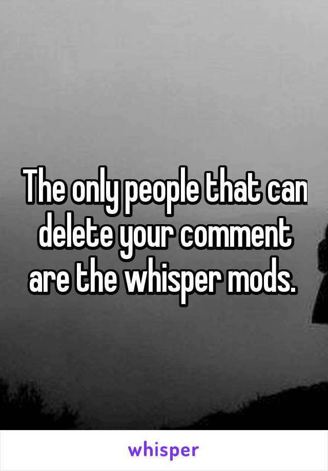 The only people that can delete your comment are the whisper mods. 
