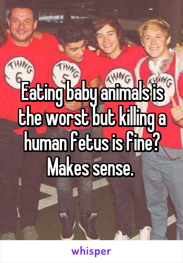 Eating baby animals is the worst but killing a human fetus is fine? Makes sense. 