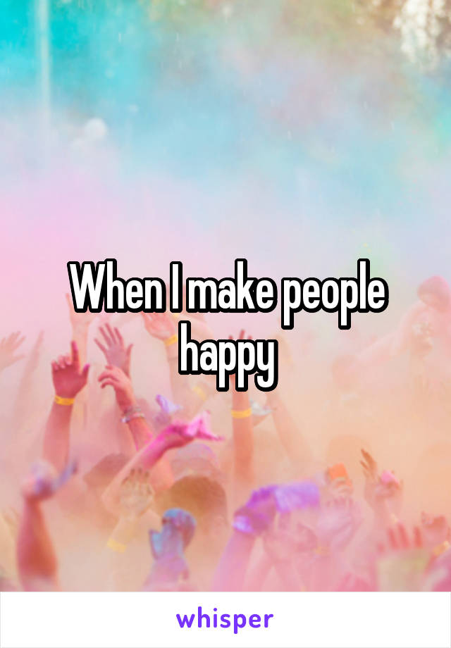 When I make people happy