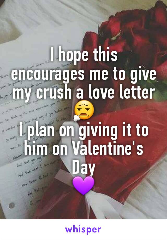 I hope this encourages me to give my crush a love letter 😧
I plan on giving it to him on Valentine's Day
💜