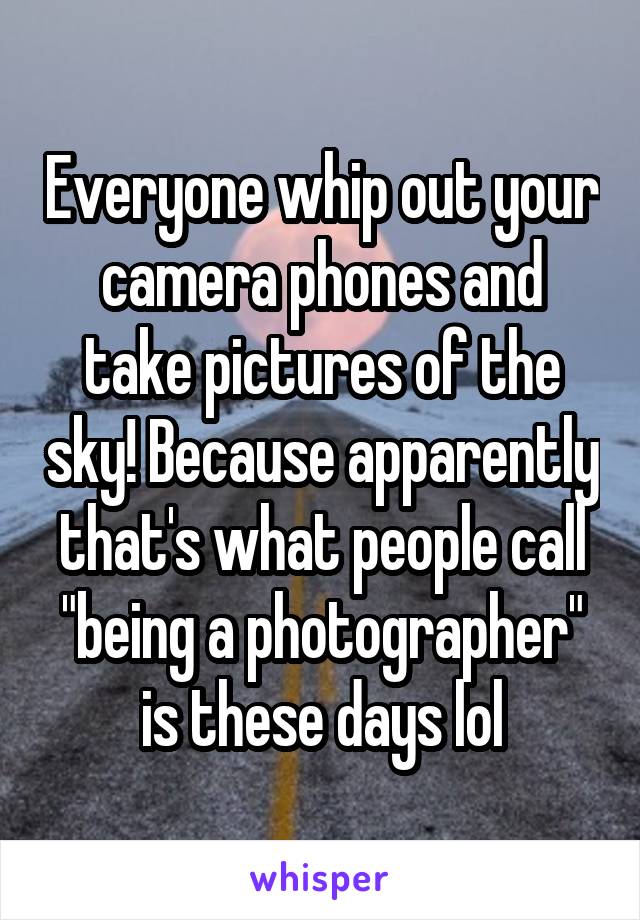 Everyone whip out your camera phones and take pictures of the sky! Because apparently that's what people call "being a photographer" is these days lol