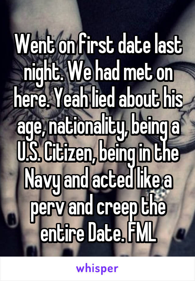 Went on first date last night. We had met on here. Yeah lied about his age, nationality, being a U.S. Citizen, being in the Navy and acted like a perv and creep the entire Date. FML