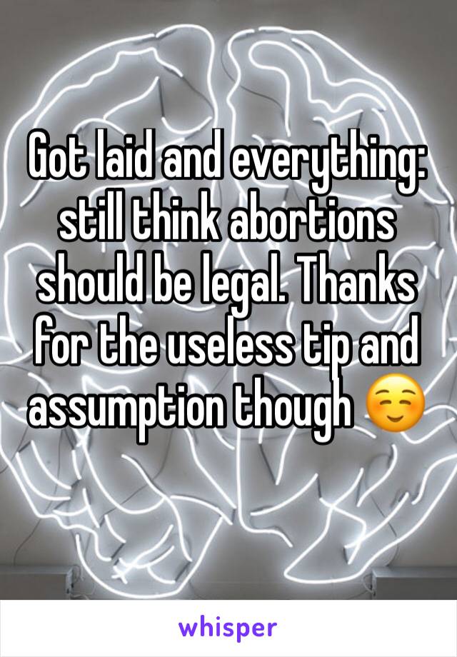 Got laid and everything: still think abortions should be legal. Thanks for the useless tip and assumption though ☺️