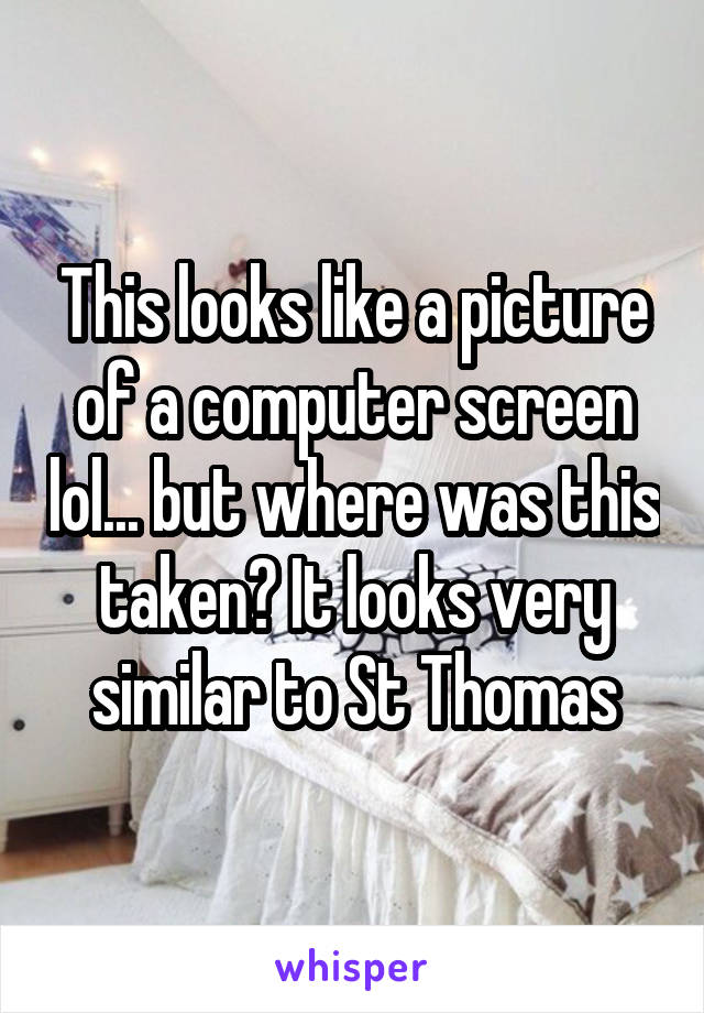 This looks like a picture of a computer screen lol... but where was this taken? It looks very similar to St Thomas