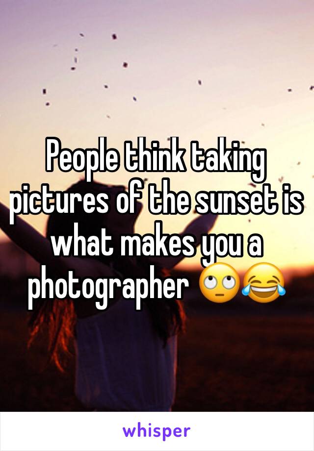 People think taking pictures of the sunset is what makes you a photographer 🙄😂