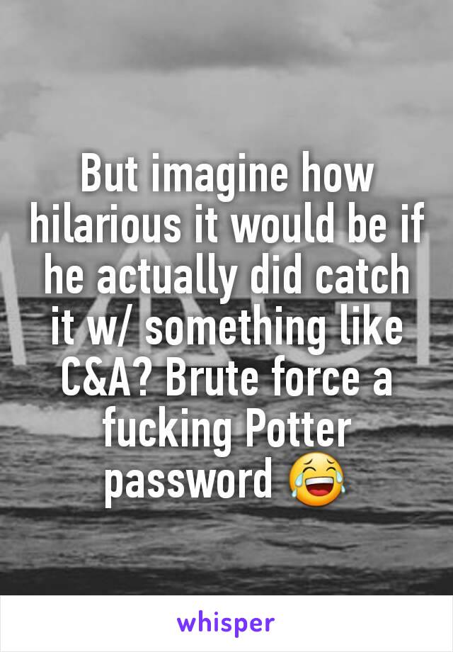 But imagine how hilarious it would be if he actually did catch it w/ something like C&A? Brute force a fucking Potter password 😂