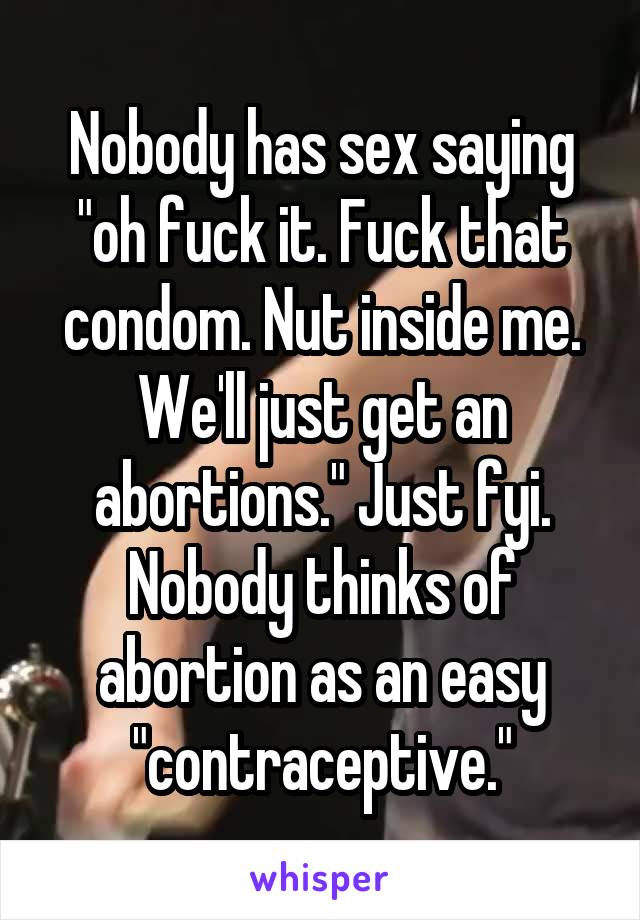 Nobody has sex saying "oh fuck it. Fuck that condom. Nut inside me. We'll just get an abortions." Just fyi. Nobody thinks of abortion as an easy "contraceptive."