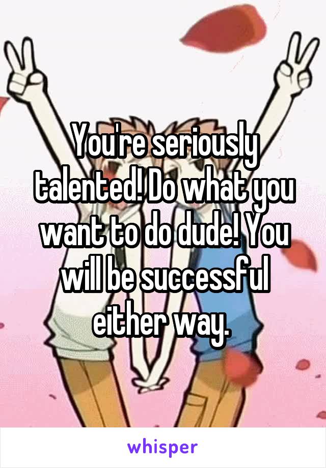 You're seriously talented! Do what you want to do dude! You will be successful either way. 