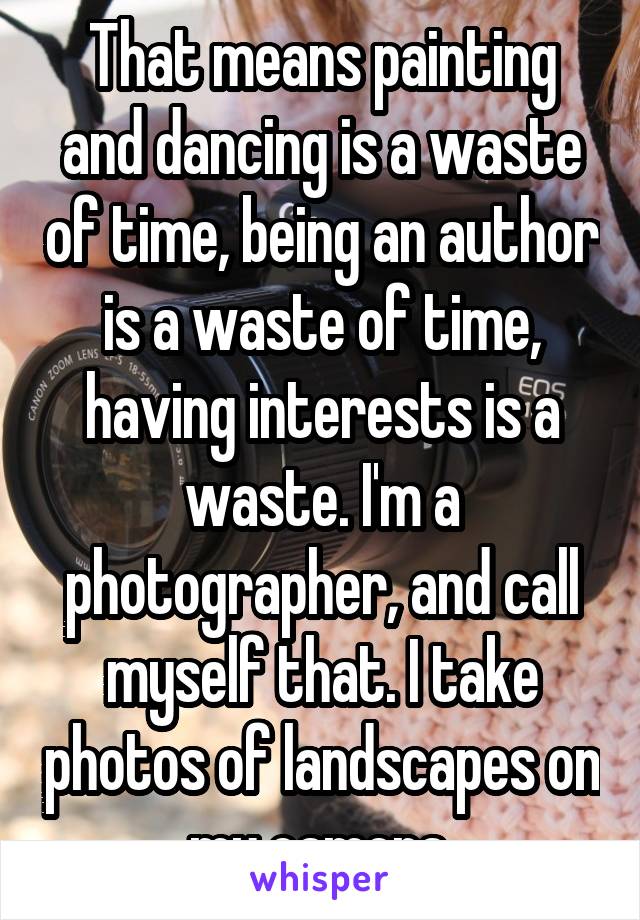 That means painting and dancing is a waste of time, being an author is a waste of time, having interests is a waste. I'm a photographer, and call myself that. I take photos of landscapes on my camera.