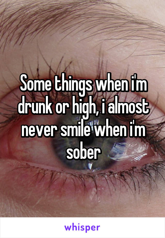 Some things when i'm drunk or high, i almost never smile when i'm sober