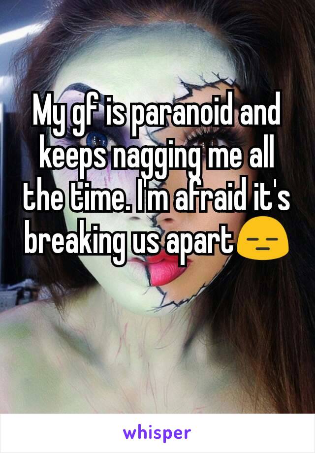 My gf is paranoid and keeps nagging me all the time. I'm afraid it's breaking us apart😑