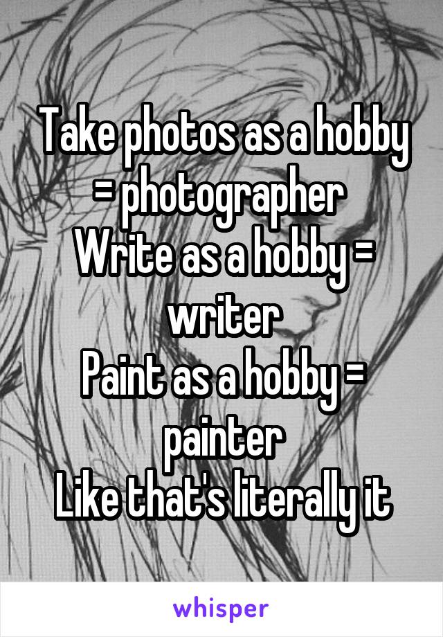 Take photos as a hobby = photographer 
Write as a hobby = writer
Paint as a hobby = painter
Like that's literally it