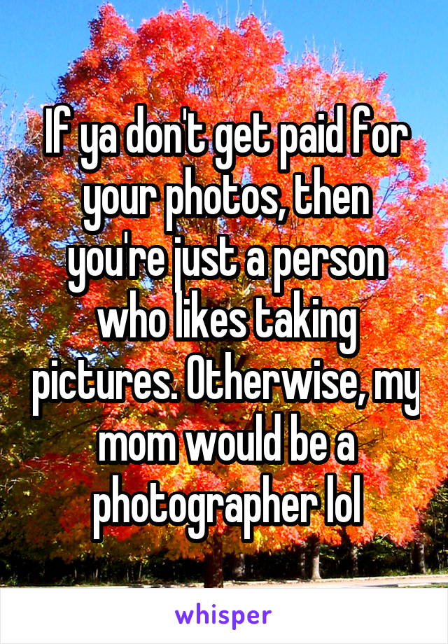 If ya don't get paid for your photos, then you're just a person who likes taking pictures. Otherwise, my mom would be a photographer lol