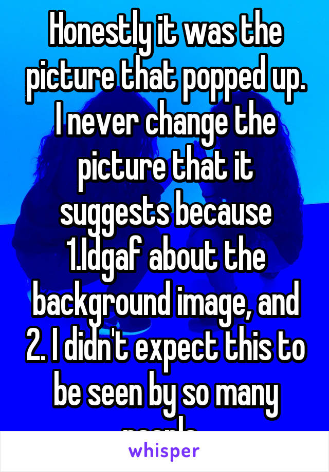 Honestly it was the picture that popped up. I never change the picture that it suggests because 1.Idgaf about the background image, and 2. I didn't expect this to be seen by so many people. 