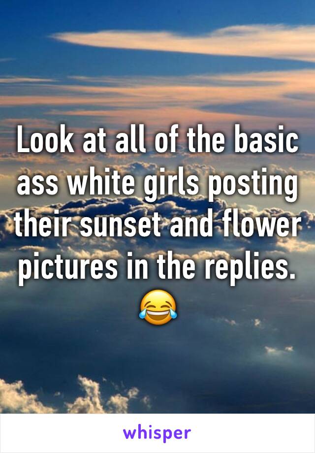 Look at all of the basic ass white girls posting their sunset and flower pictures in the replies. 😂