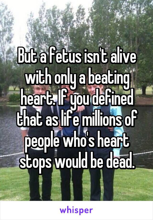 But a fetus isn't alive with only a beating heart. If you defined that as life millions of people who's heart stops would be dead.